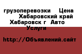 грузоперевозки. › Цена ­ 350 - Хабаровский край, Хабаровск г. Авто » Услуги   